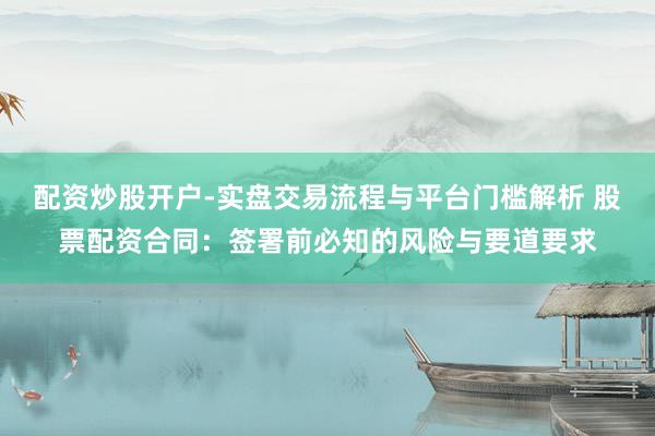 配资炒股开户-实盘交易流程与平台门槛解析 股票配资合同：签署前必知的风险与要道要求