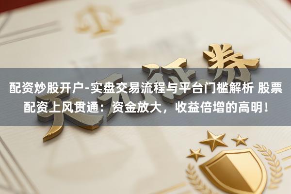 配资炒股开户-实盘交易流程与平台门槛解析 股票配资上风贯通：资金放大，收益倍增的高明！