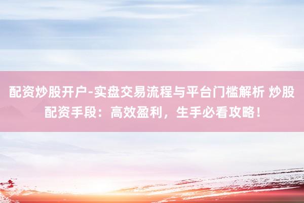 配资炒股开户-实盘交易流程与平台门槛解析 炒股配资手段:高效盈利,生手必看攻略!