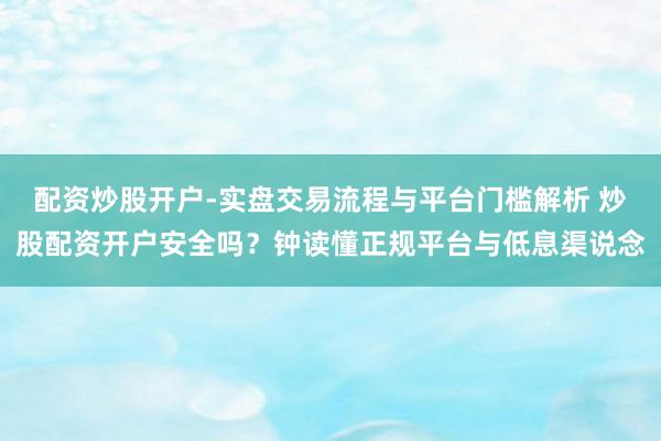 配资炒股开户-实盘交易流程与平台门槛解析 炒股配资开户安全吗?钟读懂正规平台与低息渠说念