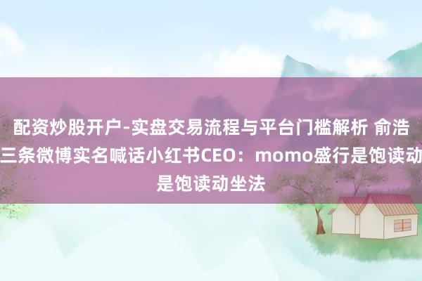 配资炒股开户-实盘交易流程与平台门槛解析 俞浩连发三条微博实名喊话小红书CEO：momo盛行是饱读动坐法