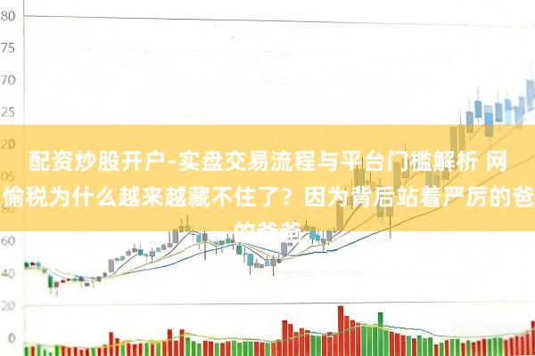 配资炒股开户-实盘交易流程与平台门槛解析 网红偷税为什么越来越藏不住了?因为背后站着严厉的爸爸