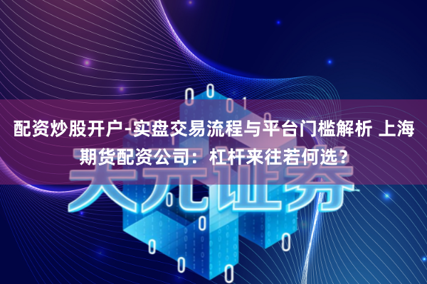 配资炒股开户-实盘交易流程与平台门槛解析 上海期货配资公司：杠杆来往若何选？