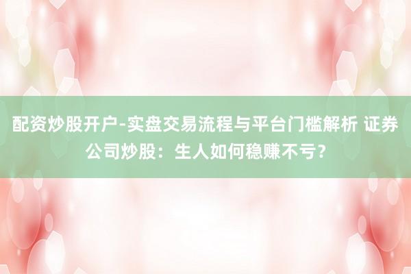 配资炒股开户-实盘交易流程与平台门槛解析 证券公司炒股：生人如何稳赚不亏？