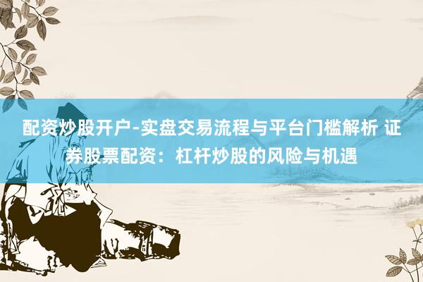 配资炒股开户-实盘交易流程与平台门槛解析 证券股票配资：杠杆炒股的风险与机遇