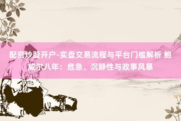 配资炒股开户-实盘交易流程与平台门槛解析 鲍威尔八年：危急、沉静性与政事风暴