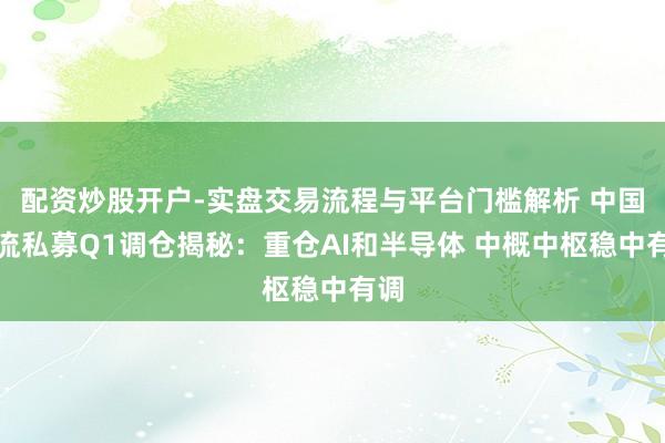 配资炒股开户-实盘交易流程与平台门槛解析 中国顶流私募Q1调仓揭秘：重仓AI和半导体 中概中枢稳中有调