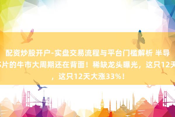 配资炒股开户-实盘交易流程与平台门槛解析 半导体、存储芯片的牛市大周期还在背面!稀缺龙头曝光,这只12天大涨33%!
