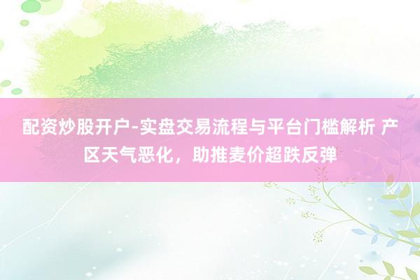 配资炒股开户-实盘交易流程与平台门槛解析 产区天气恶化，助推麦价超跌反弹