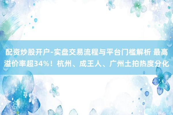配资炒股开户-实盘交易流程与平台门槛解析 最高溢价率超34%！杭州、成王人、广州土拍热度分化