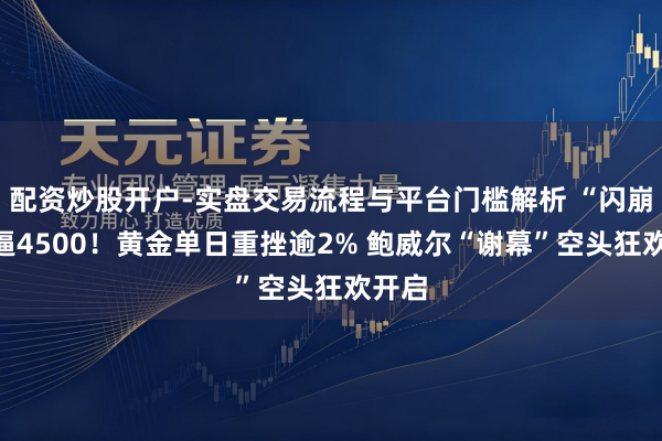 配资炒股开户-实盘交易流程与平台门槛解析 “闪崩”直逼4500！黄金单日重挫逾2% 鲍威尔“谢幕”空头狂欢开启