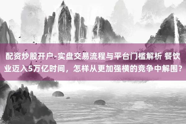 配资炒股开户-实盘交易流程与平台门槛解析 餐饮业迈入5万亿时间,怎样从更加强横的竞争中解围?