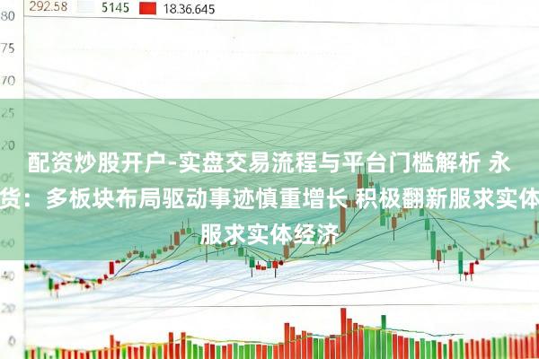 配资炒股开户-实盘交易流程与平台门槛解析 永安期货:多板块布局驱动事迹慎重增长 积极翻新服求实体经济