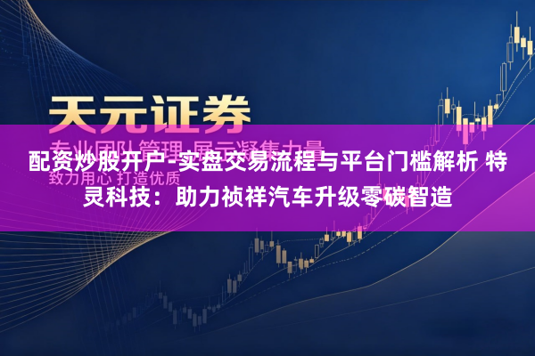 配资炒股开户-实盘交易流程与平台门槛解析 特灵科技：助力祯祥汽车升级零碳智造