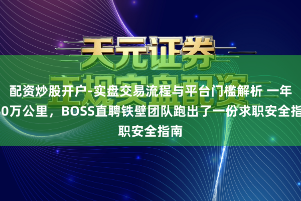 配资炒股开户-实盘交易流程与平台门槛解析 一年260万公里，BOSS直聘铁壁团队跑出了一份求职安全指南