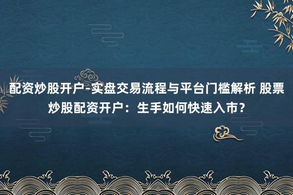 配资炒股开户-实盘交易流程与平台门槛解析 股票炒股配资开户:生手如何快速入市?