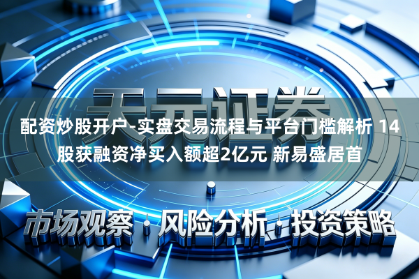 配资炒股开户-实盘交易流程与平台门槛解析 14股获融资净买入额超2亿元 新易盛居首