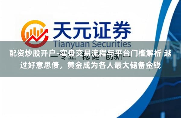 配资炒股开户-实盘交易流程与平台门槛解析 越过好意思债，黄金成为各人最大储备金钱