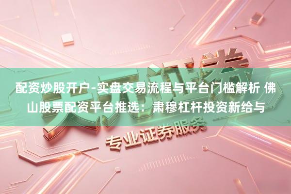 配资炒股开户-实盘交易流程与平台门槛解析 佛山股票配资平台推选：肃穆杠杆投资新给与