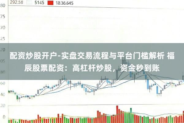 配资炒股开户-实盘交易流程与平台门槛解析 福辰股票配资:高杠杆炒股,资金秒到账