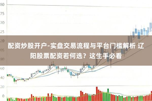配资炒股开户-实盘交易流程与平台门槛解析 辽阳股票配资若何选？这生手必看