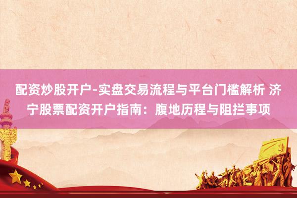 配资炒股开户-实盘交易流程与平台门槛解析 济宁股票配资开户指南:腹地历程与阻拦事项