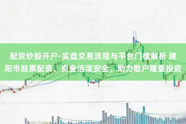 配资炒股开户-实盘交易流程与平台门槛解析 建阳市股票配资,资金活泼安全,助力散户隆重投资