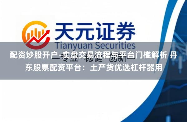 配资炒股开户-实盘交易流程与平台门槛解析 丹东股票配资平台：土产货优选杠杆器用