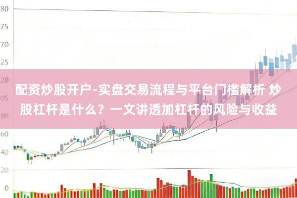 配资炒股开户-实盘交易流程与平台门槛解析 炒股杠杆是什么？一文讲透加杠杆的风险与收益
