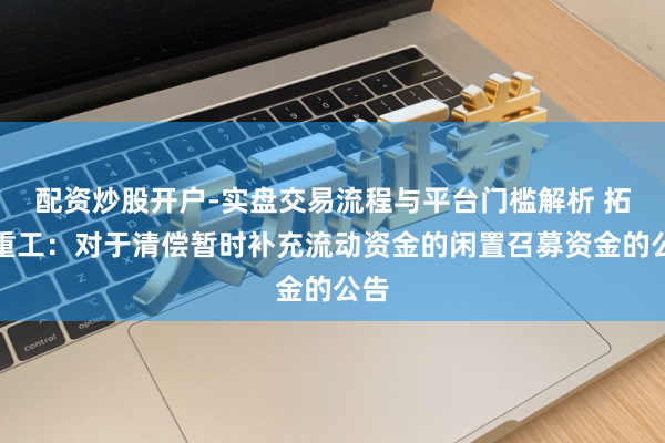 配资炒股开户-实盘交易流程与平台门槛解析 拓山重工：对于清偿暂时补充流动资金的闲置召募资金的公告