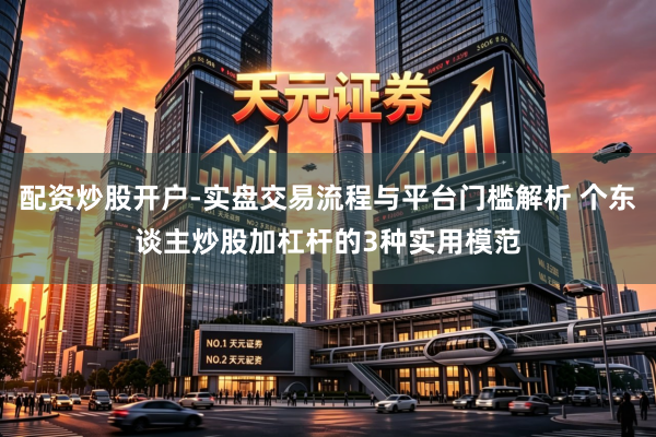 配资炒股开户-实盘交易流程与平台门槛解析 个东谈主炒股加杠杆的3种实用模范