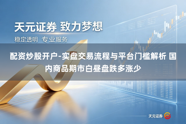 配资炒股开户-实盘交易流程与平台门槛解析 国内商品期市白昼盘跌多涨少