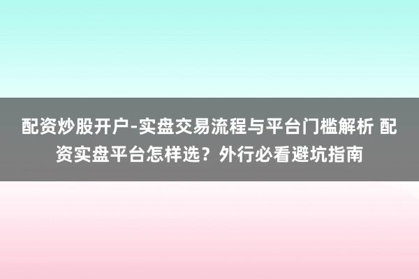 配资炒股开户-实盘交易流程与平台门槛解析 配资实盘平台怎样选？外行必看避坑指南