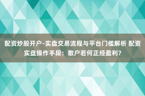 配资炒股开户-实盘交易流程与平台门槛解析 配资实盘操作手段:散户若何正经盈利?