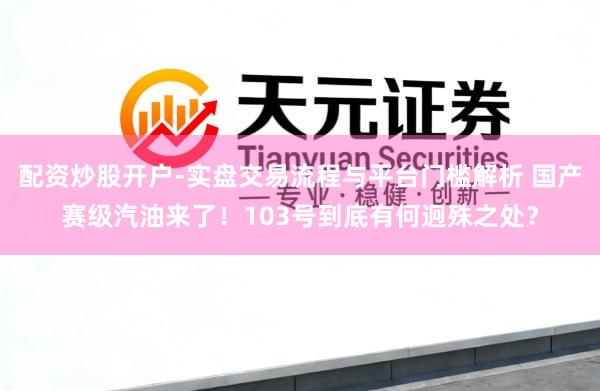 配资炒股开户-实盘交易流程与平台门槛解析 国产赛级汽油来了!103号到底有何迥殊之处?