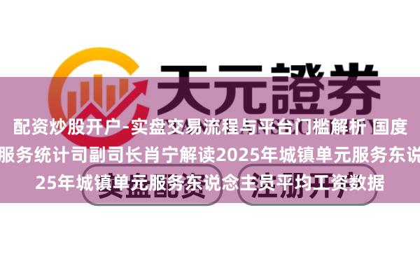 配资炒股开户-实盘交易流程与平台门槛解析 国度统计局东说念主口和服务统计司副司长肖宁解读2025年城镇单元服务东说念主员平均工资数据