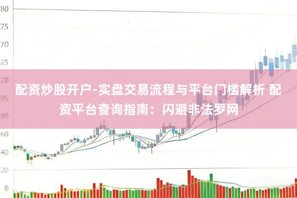 配资炒股开户-实盘交易流程与平台门槛解析 配资平台查询指南：闪避非法罗网