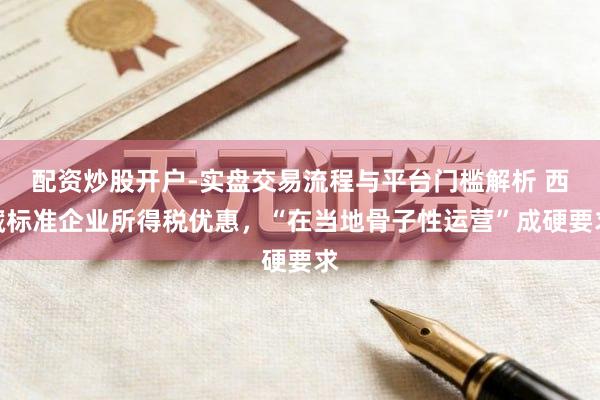 配资炒股开户-实盘交易流程与平台门槛解析 西藏标准企业所得税优惠，“在当地骨子性运营”成硬要求