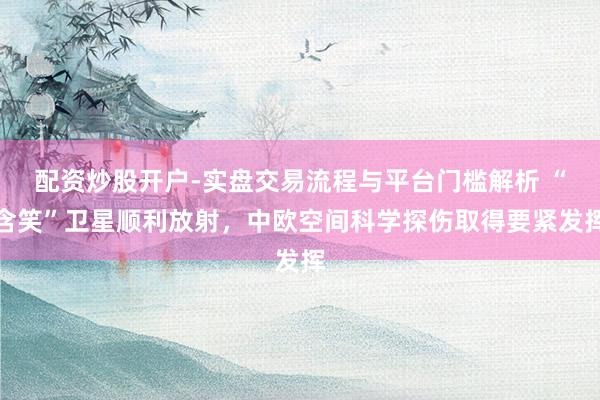 配资炒股开户-实盘交易流程与平台门槛解析 “含笑”卫星顺利放射，中欧空间科学探伤取得要紧发挥