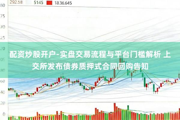 配资炒股开户-实盘交易流程与平台门槛解析 上交所发布债券质押式合同回购告知