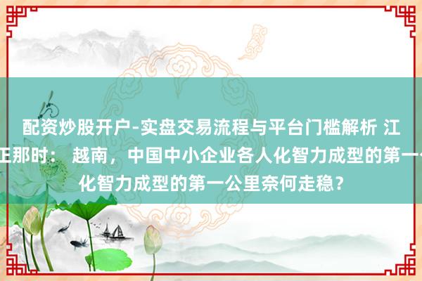 配资炒股开户-实盘交易流程与平台门槛解析 江山入海，生根正那时： 越南，中国中小企业各人化智力成型的第一公里奈何走稳？