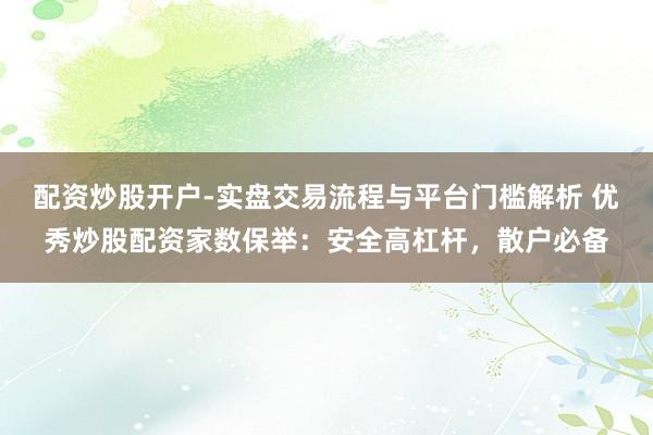 配资炒股开户-实盘交易流程与平台门槛解析 优秀炒股配资家数保举：安全高杠杆，散户必备