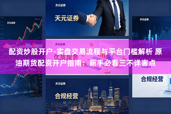 配资炒股开户-实盘交易流程与平台门槛解析 原油期货配资开户指南：新手必看三不详害点