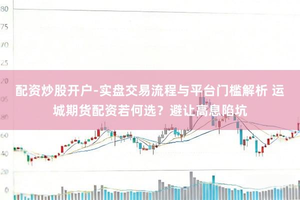 配资炒股开户-实盘交易流程与平台门槛解析 运城期货配资若何选？避让高息陷坑