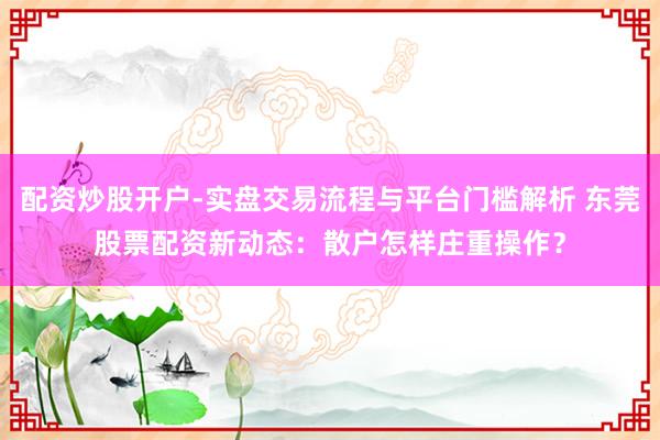 配资炒股开户-实盘交易流程与平台门槛解析 东莞股票配资新动态：散户怎样庄重操作？
