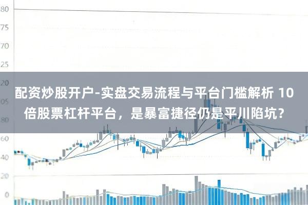 配资炒股开户-实盘交易流程与平台门槛解析 10倍股票杠杆平台，是暴富捷径仍是平川陷坑？