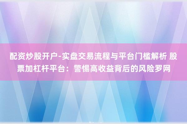 配资炒股开户-实盘交易流程与平台门槛解析 股票加杠杆平台：警惕高收益背后的风险罗网