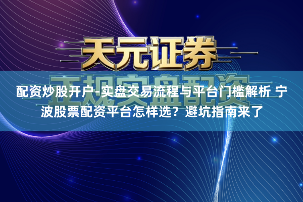 配资炒股开户-实盘交易流程与平台门槛解析 宁波股票配资平台怎样选？避坑指南来了