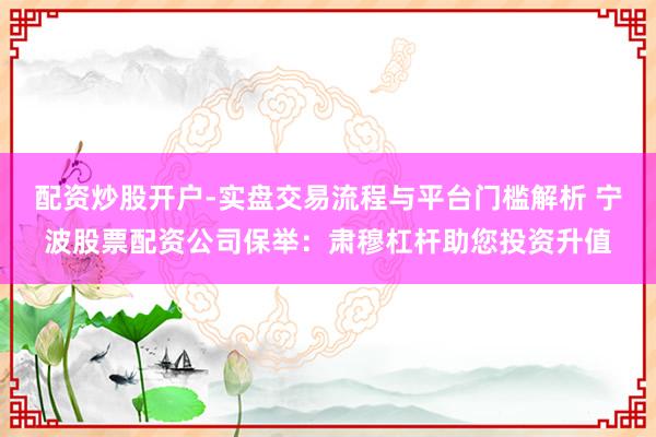 配资炒股开户-实盘交易流程与平台门槛解析 宁波股票配资公司保举：肃穆杠杆助您投资升值
