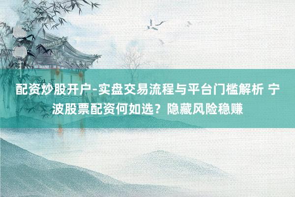 配资炒股开户-实盘交易流程与平台门槛解析 宁波股票配资何如选？隐藏风险稳赚